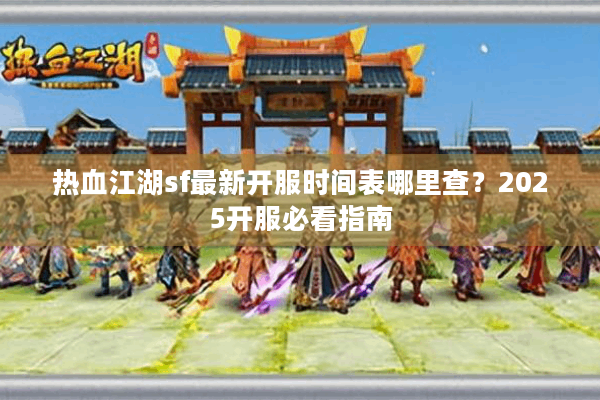 热血江湖sf最新开服时间表哪里查？2025开服必看指南