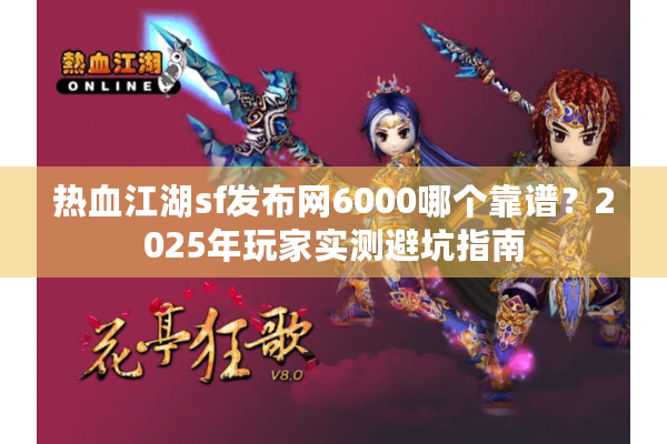 热血江湖sf发布网6000哪个靠谱？2025年玩家实测避坑指南