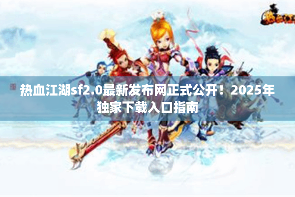 热血江湖sf2.0最新发布网正式公开！2025年独家下载入口指南
