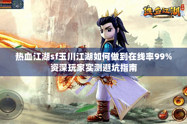 热血江湖sf玉川江湖如何做到在线率99%资深玩家实测避坑指南