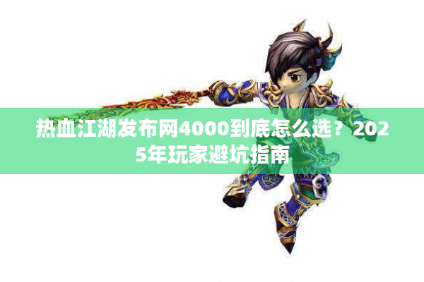 热血江湖发布网4000到底怎么选?2025年玩家避坑指南 热血江湖发布网4000到底怎么选?2025年玩家避坑指南