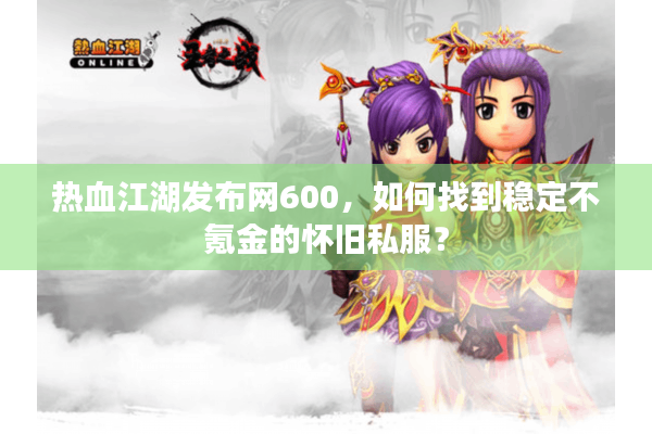热血江湖发布网600,如何找到稳定不氪金的怀旧私服? 热血江湖发布网600,如何找到稳定不氪金的怀旧私服?