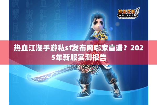 热血江湖手游私sf发布网哪家靠谱？2025年新服实测报告