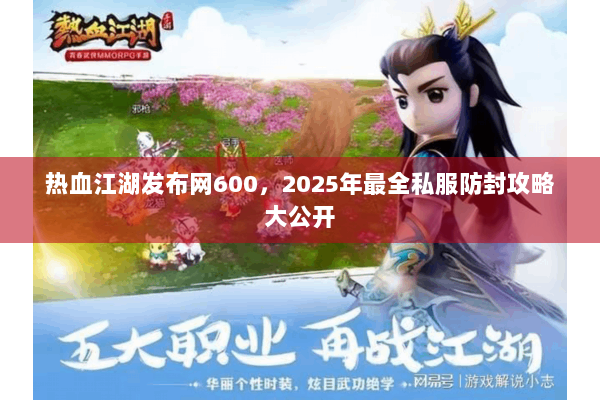 热血江湖发布网600，2025年最全私服防封攻略大公开