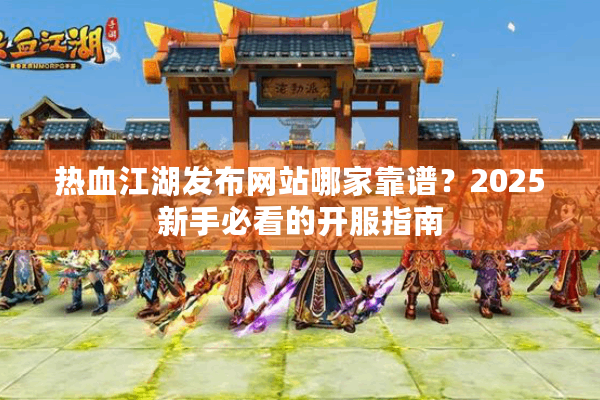 热血江湖发布网站哪家靠谱？2025新手必看的开服指南