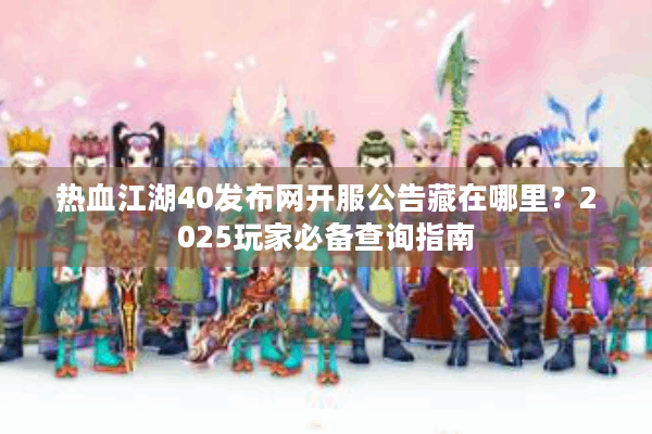 热血江湖40发布网开服公告藏在哪里？2025玩家必备查询指南