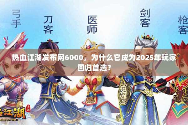 热血江湖发布网6000，为什么它成为2025年玩家回归首选？