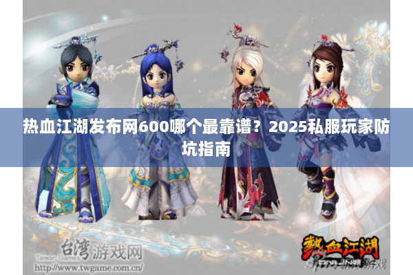 热血江湖发布网600哪个最靠谱?2025私服玩家防坑指南 热血江湖发布网600哪个最靠谱?2025私服玩家防坑指南