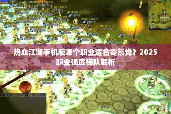 热血江湖手机版哪个职业适合零氪党?2025职业强度梯队解析 热血江湖手机版哪个职业适合零氪党?2025职业强度梯队解析