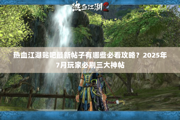 热血江湖贴吧最新帖子有哪些必看攻略?2025年7月玩家必刷三大神帖 热血江湖贴吧最新帖子有哪些必看攻略?2025年7月玩家必刷三大神帖