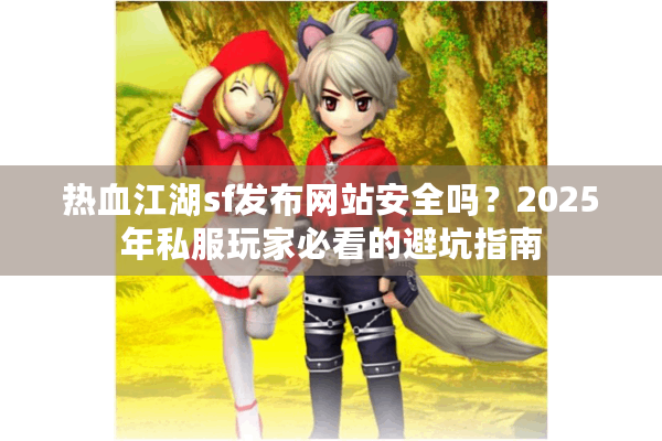 热血江湖sf发布网站安全吗？2025年私服玩家必看的避坑指南