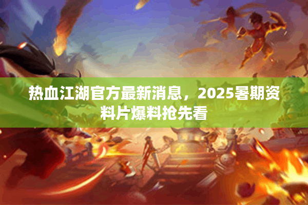 热血江湖官方最新消息,2025暑期资料片爆料抢先看 热血江湖官方最新消息,2025暑期资料片爆料抢先看