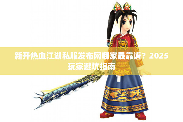 新开热血江湖私服发布网哪家最靠谱？2025玩家避坑指南