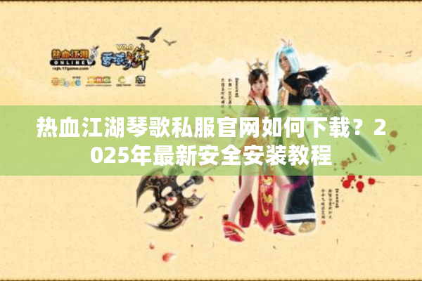 热血江湖琴歌私服官网如何下载?2025年最新安全安装教程 热血江湖琴歌私服官网如何下载?2025年最新安全安装教程