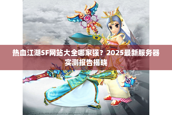 热血江湖SF网站大全哪家强?2025最新服务器实测报告揭晓 热血江湖SF网站大全哪家强?2025最新服务器实测报告揭晓