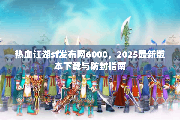 热血江湖sf发布网6000,2025最新版本下载与防封指南 热血江湖sf发布网6000,2025最新版本下载与防封指南