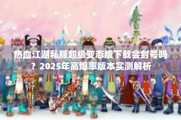 热血江湖私服超级变态版下载会封号吗?2025年高爆率版本实测解析 热血江湖私服超级变态版下载会封号吗?2025年高爆率版本实测解析