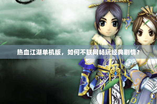 热血江湖单机版，如何不联网畅玩经典剧情？