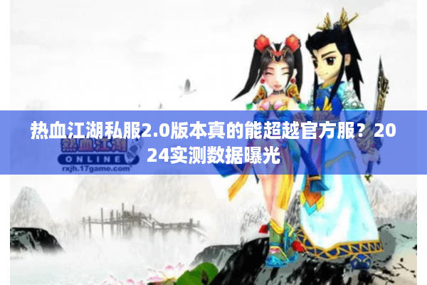 热血江湖私服2.0版本真的能超越官方服?2024实测数据曝光 热血江湖私服2.0版本真的能超越官方服?2024实测数据曝光
