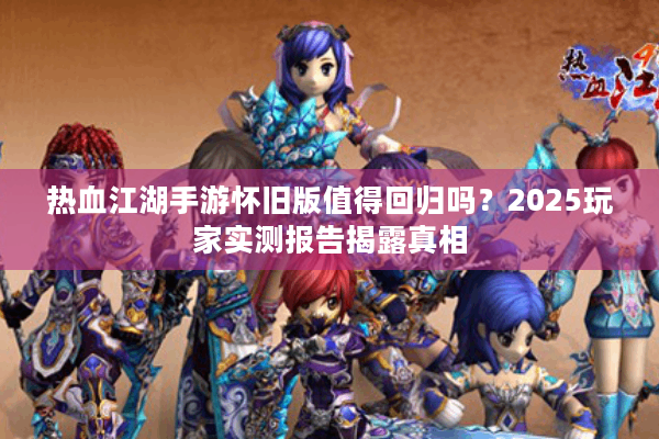 热血江湖手游怀旧版值得回归吗?2025玩家实测报告揭露真相 热血江湖手游怀旧版值得回归吗?2025玩家实测报告揭露真相