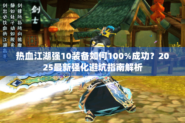 热血江湖强10装备如何100%成功?2025最新强化避坑指南解析 热血江湖强10装备如何100%成功?2025最新强化避坑指南解析
