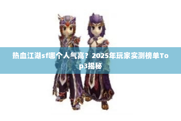 热血江湖sf哪个人气高?2025年玩家实测榜单Top3揭秘 热血江湖sf哪个人气高?2025年玩家实测榜单Top3揭秘