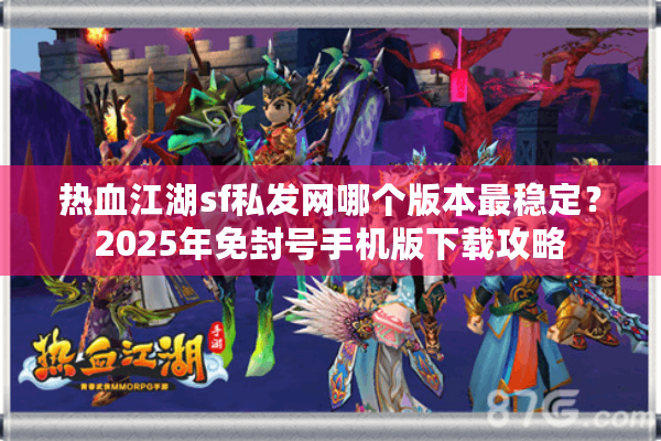 热血江湖sf私发网哪个版本最稳定？2025年免封号手机版下载攻略