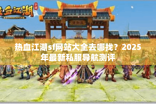 热血江湖sf网站大全去哪找？2025年最新私服导航测评
