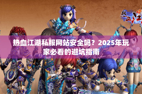 热血江湖私服网站安全吗？2025年玩家必看的避坑指南