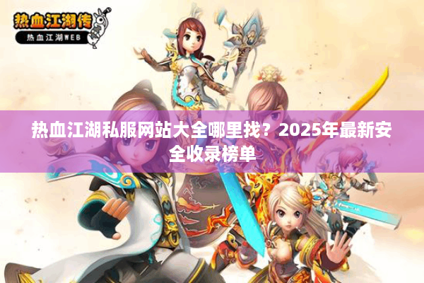 热血江湖私服网站大全哪里找?2025年最新安全收录榜单 热血江湖私服网站大全哪里找?2025年最新安全收录榜单