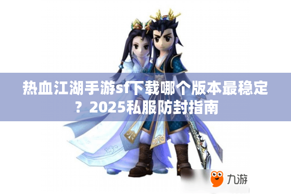 热血江湖手游sf下载哪个版本最稳定？2025私服防封指南