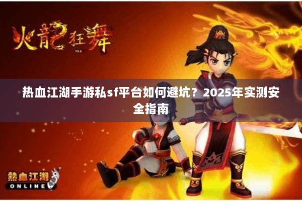 热血江湖手游私sf平台如何避坑?2025年实测安全指南 热血江湖手游私sf平台如何避坑?2025年实测安全指南