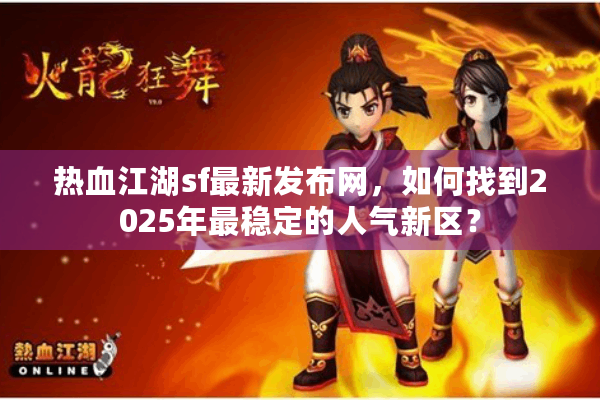 热血江湖sf最新发布网，如何找到2025年最稳定的人气新区？