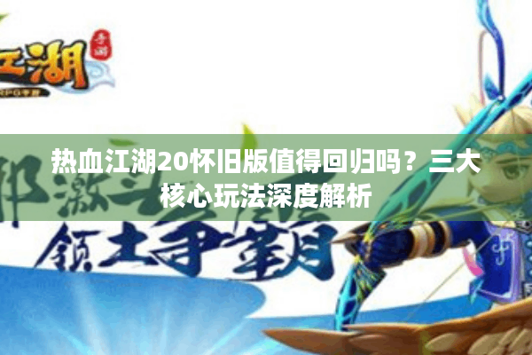 热血江湖20怀旧版值得回归吗?三大核心玩法深度解析 热血江湖20怀旧版值得回归吗?三大核心玩法深度解析
