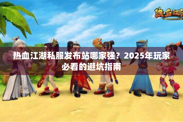热血江湖私服发布站哪家强?2025年玩家必看的避坑指南 热血江湖私服发布站哪家强?2025年玩家必看的避坑指南