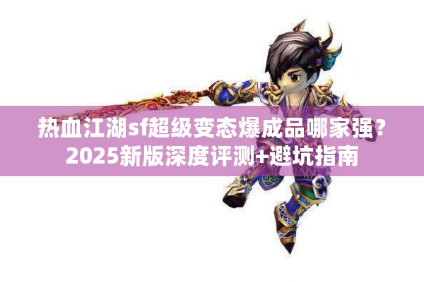 热血江湖sf超级变态爆成品哪家强?2025新版深度评测+避坑指南 热血江湖sf超级变态爆成品哪家强?2025新版深度评测+避坑指南