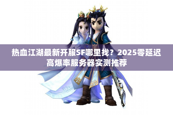 热血江湖最新开服SF哪里找？2025零延迟高爆率服务器实测推荐