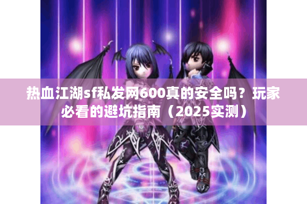 热血江湖sf私发网600真的安全吗?玩家必看的避坑指南(2025实测) 热血江湖sf私发网600真的安全吗?玩家必看的避坑指南(2025实测)