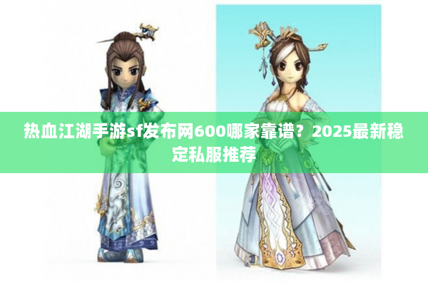 热血江湖手游sf发布网600哪家靠谱？2025最新稳定私服推荐