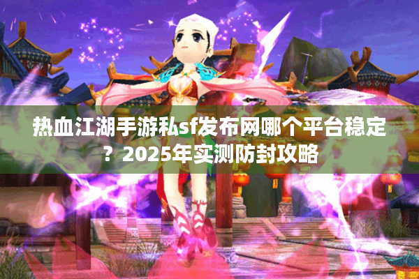 热血江湖手游私sf发布网哪个平台稳定？2025年实测防封攻略