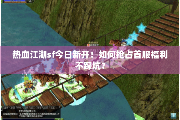 热血江湖sf今日新开！如何抢占首服福利不踩坑？