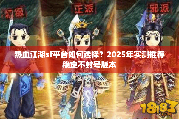 热血江湖sf平台如何选择?2025年实测推荐稳定不封号版本 热血江湖sf平台如何选择?2025年实测推荐稳定不封号版本