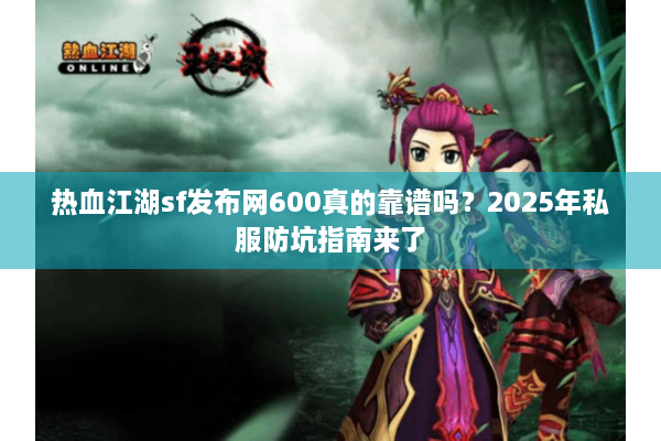 热血江湖sf发布网600真的靠谱吗？2025年私服防坑指南来了