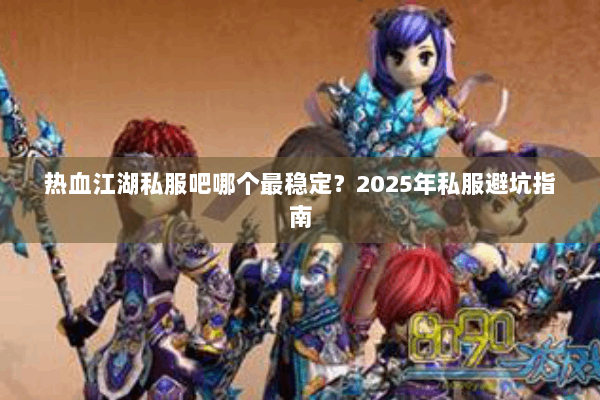 热血江湖私服吧哪个最稳定？2025年私服避坑指南