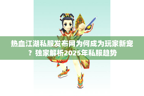 热血江湖私服发布网为何成为玩家新宠?独家解析2025年私服趋势 热血江湖私服发布网为何成为玩家新宠?独家解析2025年私服趋势