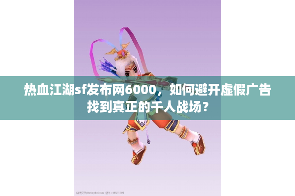 热血江湖sf发布网6000,如何避开虚假广告找到真正的千人战场? 热血江湖sf发布网6000,如何避开虚假广告找到真正的千人战场?