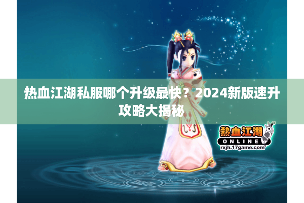 热血江湖私服哪个升级最快?2024新版速升攻略大揭秘 热血江湖私服哪个升级最快?2024新版速升攻略大揭秘