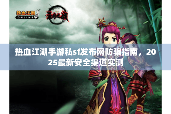热血江湖手游私sf发布网防骗指南，2025最新安全渠道实测