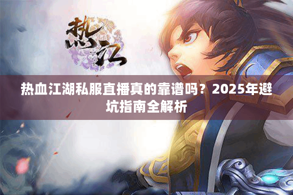 热血江湖私服直播真的靠谱吗?2025年避坑指南全解析 热血江湖私服直播真的靠谱吗?2025年避坑指南全解析