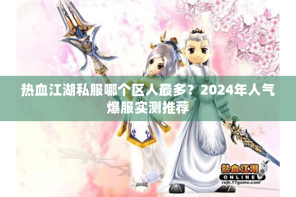 热血江湖私服哪个区人最多?2024年人气爆服实测推荐 热血江湖私服哪个区人最多?2024年人气爆服实测推荐